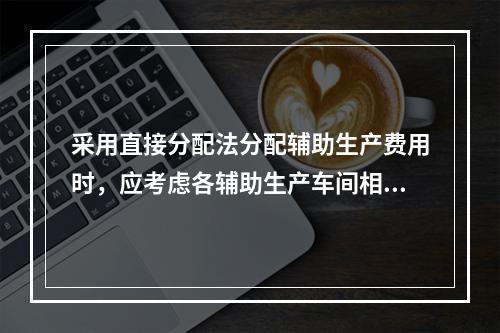 采用直接分配法分配辅助生产费用时，应考虑各辅助生产车间相互提