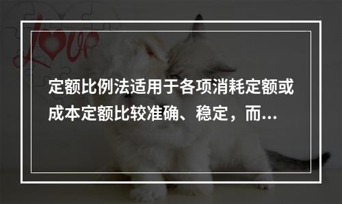 定额比例法适用于各项消耗定额或成本定额比较准确、稳定，而且各