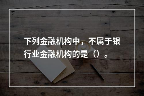 下列金融机构中，不属于银行业金融机构的是（）。