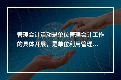 管理会计活动是单位管理会计工作的具体开展，是单位利用管理会计