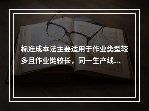 标准成本法主要适用于作业类型较多且作业链较长，同一生产线生产