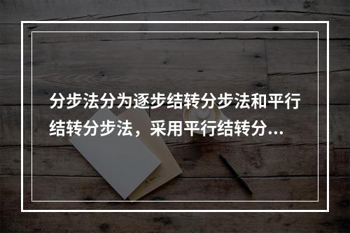 分步法分为逐步结转分步法和平行结转分步法，采用平行结转分步法