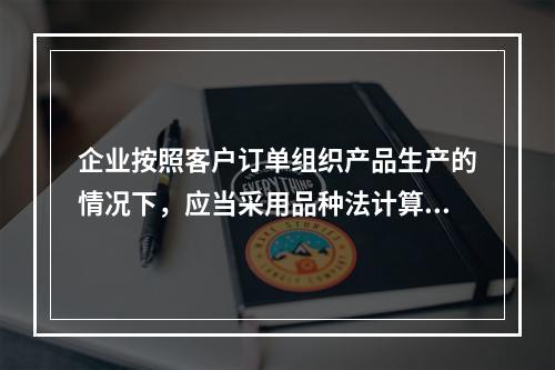 企业按照客户订单组织产品生产的情况下，应当采用品种法计算产品