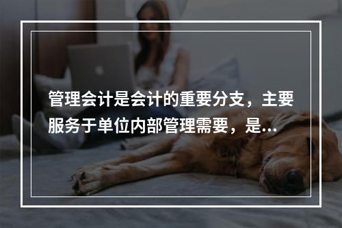 管理会计是会计的重要分支，主要服务于单位内部管理需要，是通过