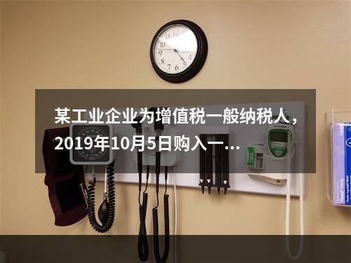 某工业企业为增值税一般纳税人，2019年10月5日购入一批材