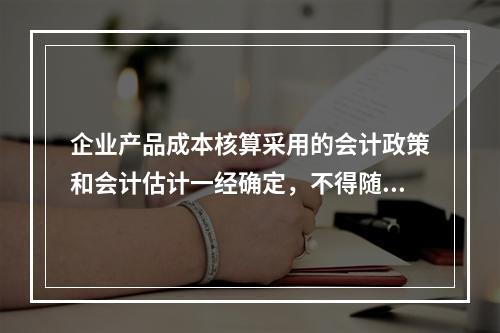 企业产品成本核算采用的会计政策和会计估计一经确定，不得随意变