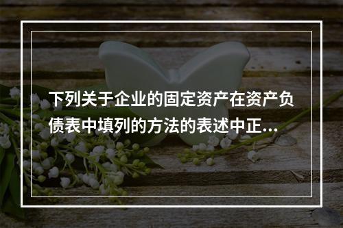 下列关于企业的固定资产在资产负债表中填列的方法的表述中正确的