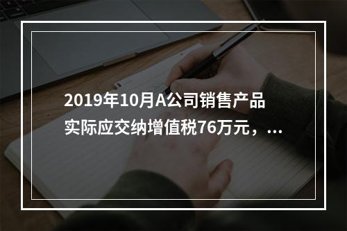 2019年10月A公司销售产品实际应交纳增值税76万元，消费