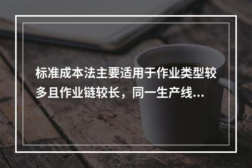 标准成本法主要适用于作业类型较多且作业链较长，同一生产线生产