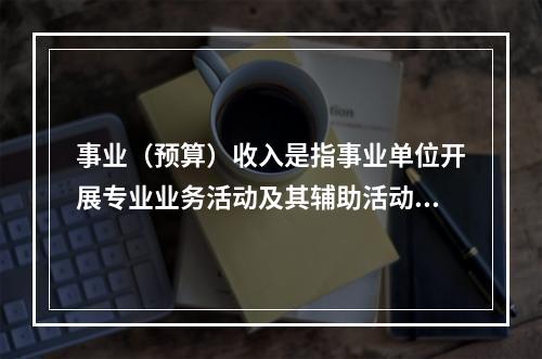 事业（预算）收入是指事业单位开展专业业务活动及其辅助活动实现