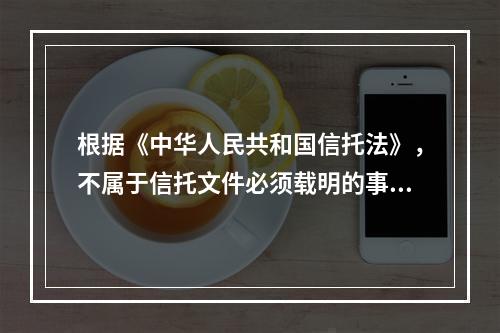 根据《中华人民共和国信托法》，不属于信托文件必须载明的事项是