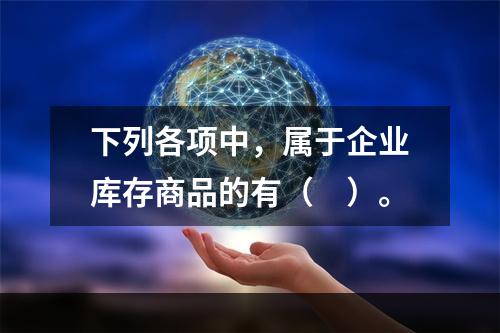 下列各项中，属于企业库存商品的有（　）。