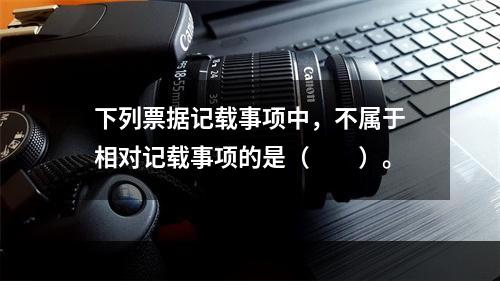 下列票据记载事项中，不属于相对记载事项的是（　　）。