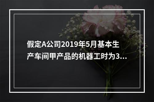 假定A公司2019年5月基本生产车间甲产品的机器工时为30