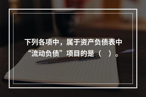 下列各项中，属于资产负债表中“流动负债”项目的是（　）。