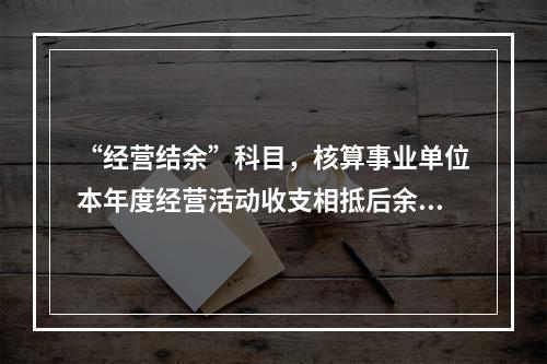 “经营结余”科目，核算事业单位本年度经营活动收支相抵后余额弥