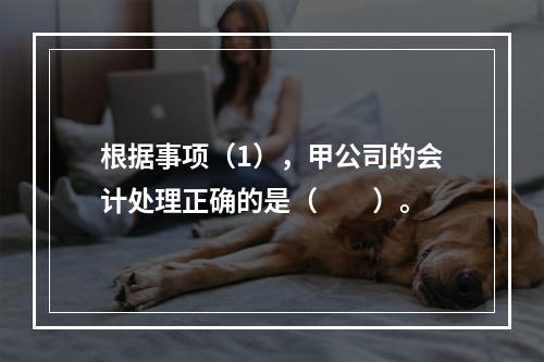 根据事项（1），甲公司的会计处理正确的是（　　）。