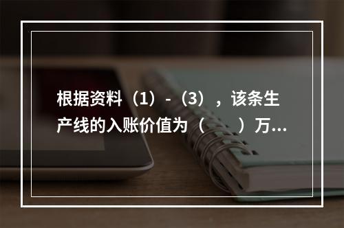 根据资料（1）-（3），该条生产线的入账价值为（　　）万元。