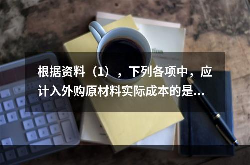 根据资料（1），下列各项中，应计入外购原材料实际成本的是（　