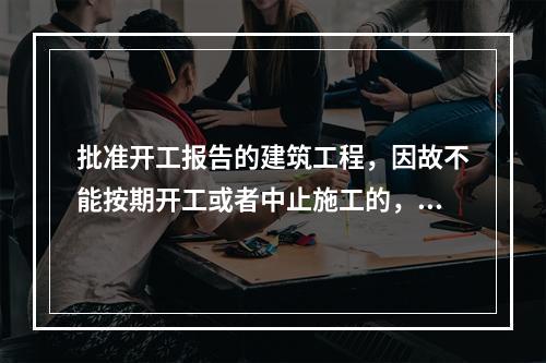 批准开工报告的建筑工程，因故不能按期开工或者中止施工的，而且