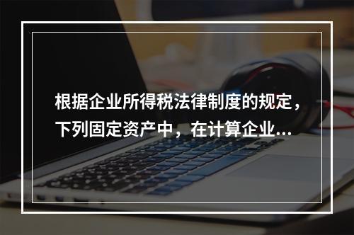 根据企业所得税法律制度的规定，下列固定资产中，在计算企业所得