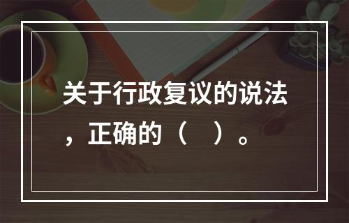 关于行政复议的说法，正确的（　）。