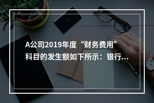 A公司2019年度“财务费用”科目的发生额如下所示：银行长期