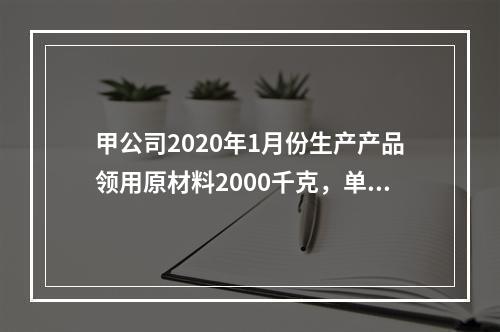 甲公司2020年1月份生产产品领用原材料2000千克，单位成