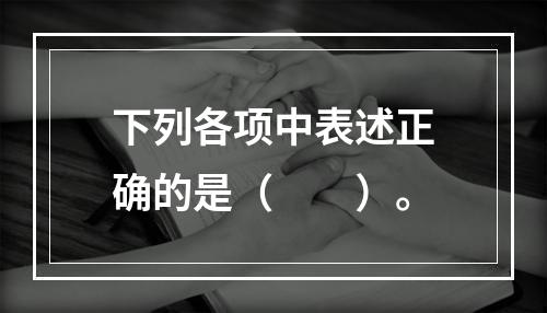 下列各项中表述正确的是（　　）。