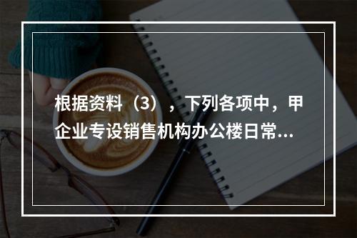 根据资料（3），下列各项中，甲企业专设销售机构办公楼日常维修