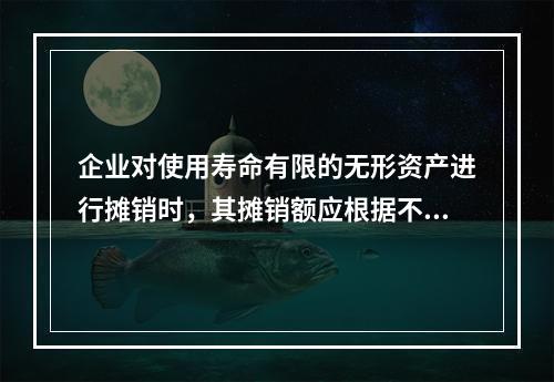 企业对使用寿命有限的无形资产进行摊销时，其摊销额应根据不同情