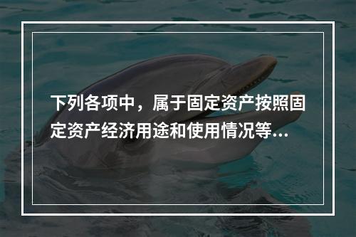 下列各项中，属于固定资产按照固定资产经济用途和使用情况等综合