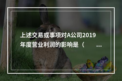 上述交易或事项对A公司2019年度营业利润的影响是（　　）万