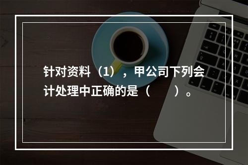 针对资料（1），甲公司下列会计处理中正确的是（　　）。