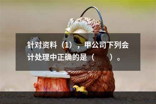 针对资料（1），甲公司下列会计处理中正确的是（　　）。