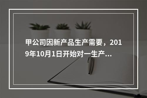 甲公司因新产品生产需要，2019年10月1日开始对一生产设备