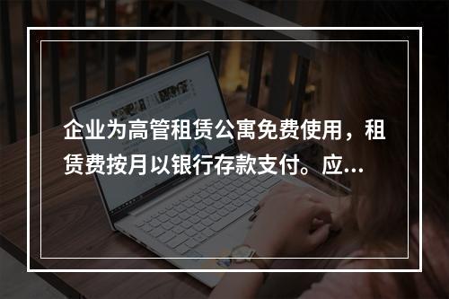 企业为高管租赁公寓免费使用，租赁费按月以银行存款支付。应编制