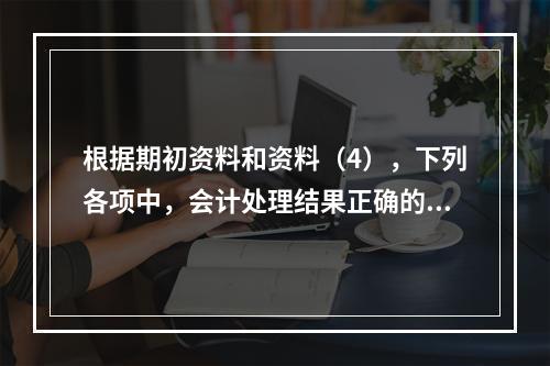 根据期初资料和资料（4），下列各项中，会计处理结果正确的是（