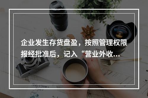 企业发生存货盘盈，按照管理权限报经批准后，记入“营业外收入”