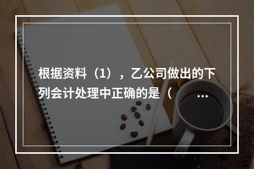 根据资料（1），乙公司做出的下列会计处理中正确的是（　　）。