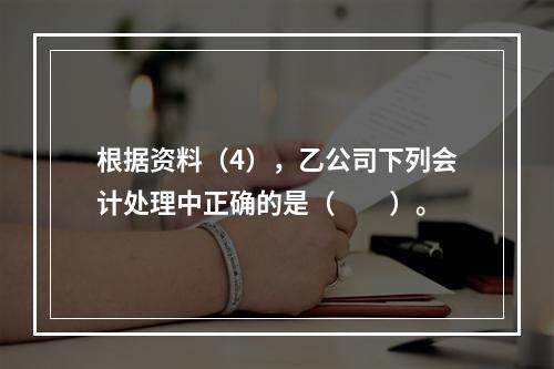 根据资料（4），乙公司下列会计处理中正确的是（　　）。