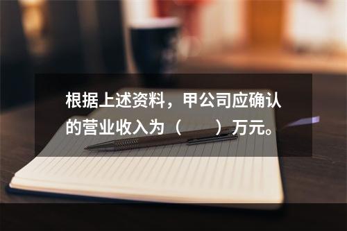 根据上述资料，甲公司应确认的营业收入为（　　）万元。