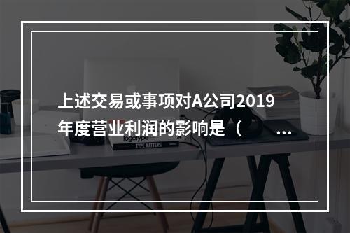 上述交易或事项对A公司2019年度营业利润的影响是（　　）万