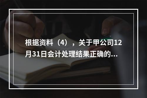 根据资料（4），关于甲公司12月31日会计处理结果正确的是（