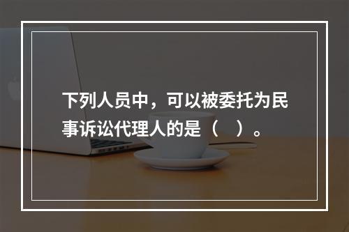 下列人员中，可以被委托为民事诉讼代理人的是（　）。