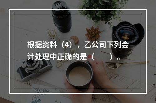 根据资料（4），乙公司下列会计处理中正确的是（　　）。