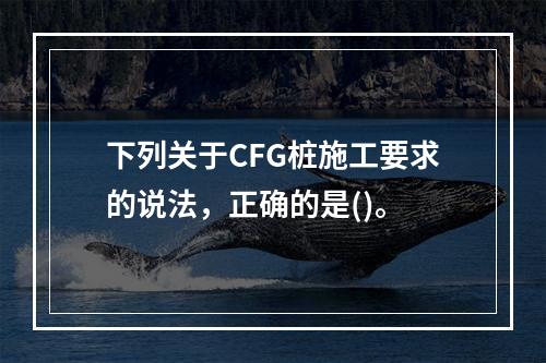 下列关于CFG桩施工要求的说法，正确的是()。