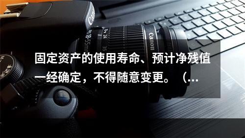 固定资产的使用寿命、预计净残值一经确定，不得随意变更。（　　