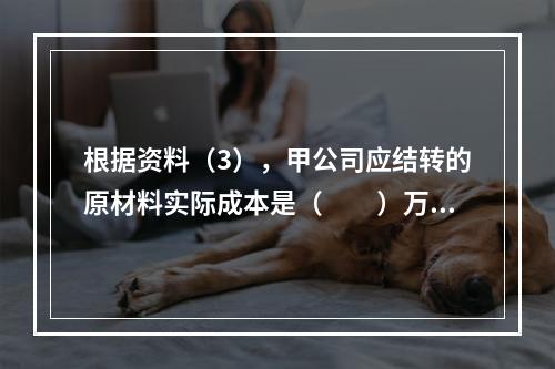 根据资料（3），甲公司应结转的原材料实际成本是（　　）万元。