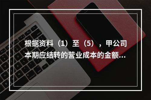 根据资料（1）至（5），甲公司本期应结转的营业成本的金额是（